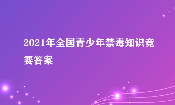 2021年全国青少年禁毒知识竞赛答案