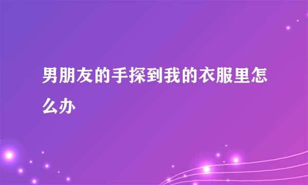 男朋友的手探到我的衣服里怎么办