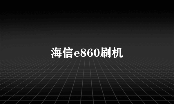 海信e860刷机