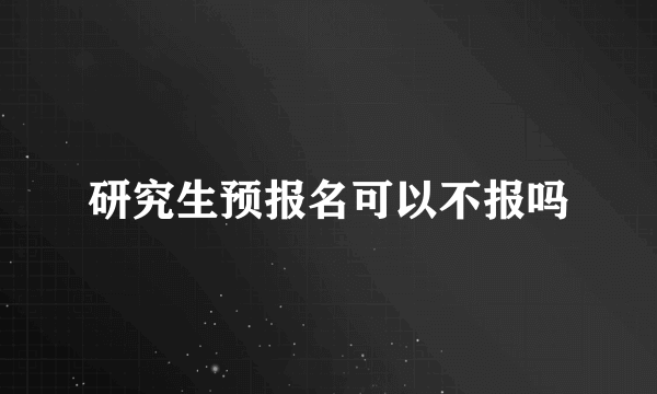 研究生预报名可以不报吗