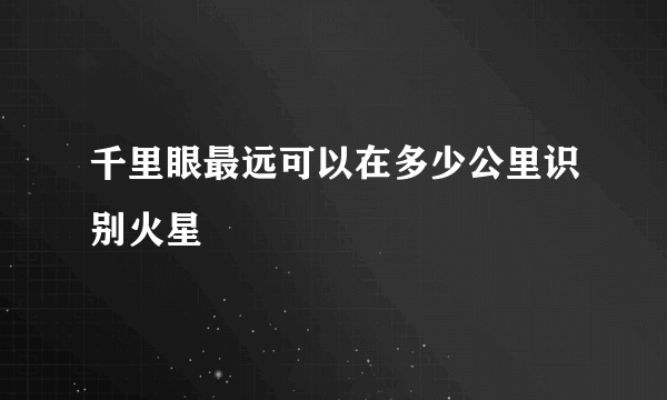 千里眼最远可以在多少公里识别火星