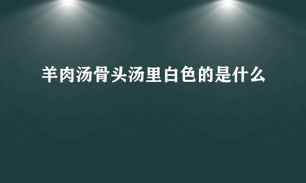 羊肉汤骨头汤里白色的是什么