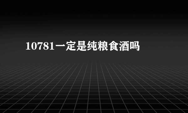 10781一定是纯粮食酒吗