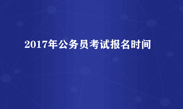 2017年公务员考试报名时间