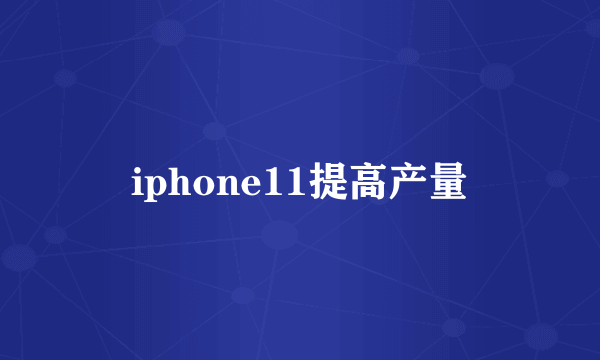 iphone11提高产量