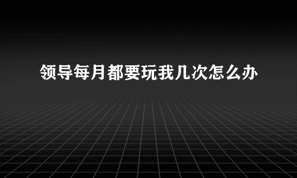 领导每月都要玩我几次怎么办