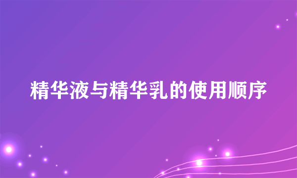 精华液与精华乳的使用顺序