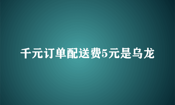 千元订单配送费5元是乌龙