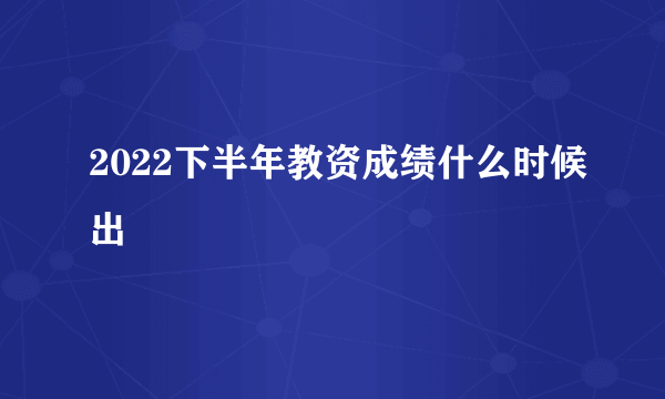 2022下半年教资成绩什么时候出