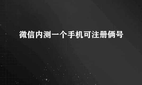 微信内测一个手机可注册俩号