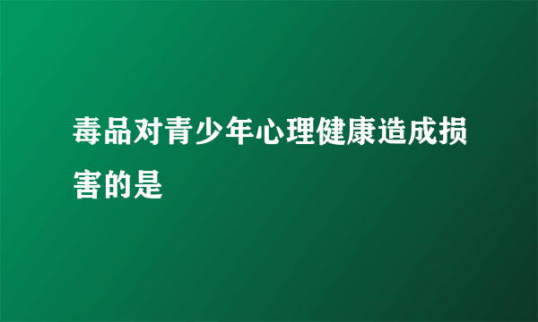 毒品对青少年心理健康造成损害的是