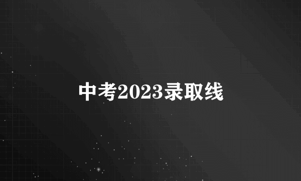 中考2023录取线