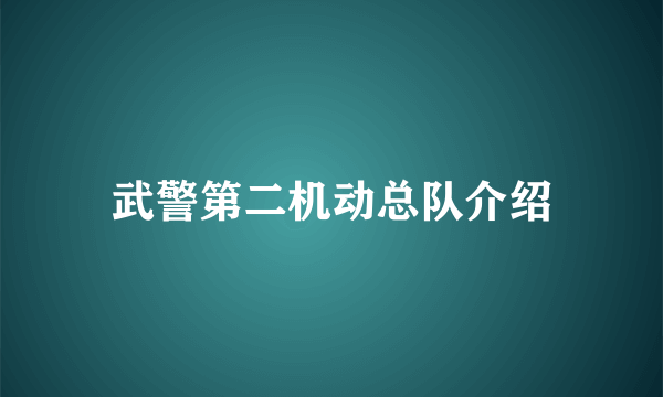 武警第二机动总队介绍