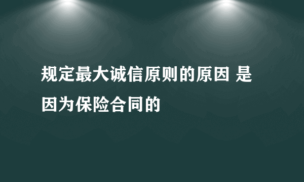 规定最大诚信原则的原因 是因为保险合同的