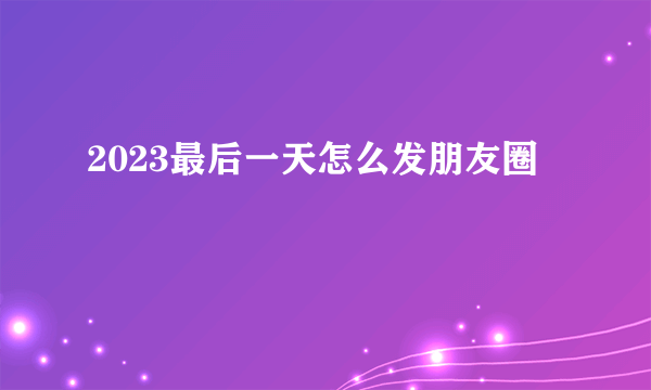 2023最后一天怎么发朋友圈