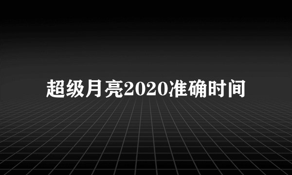 超级月亮2020准确时间