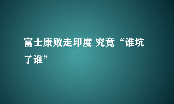 富士康败走印度 究竟“谁坑了谁”