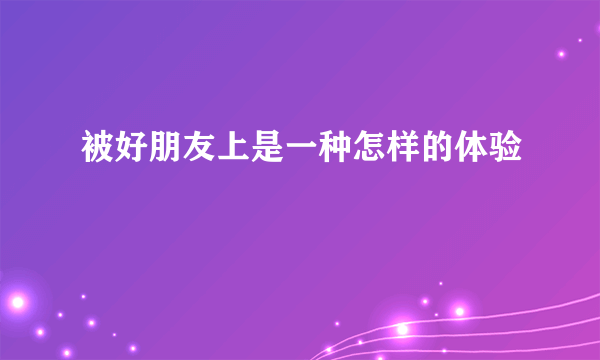 被好朋友上是一种怎样的体验