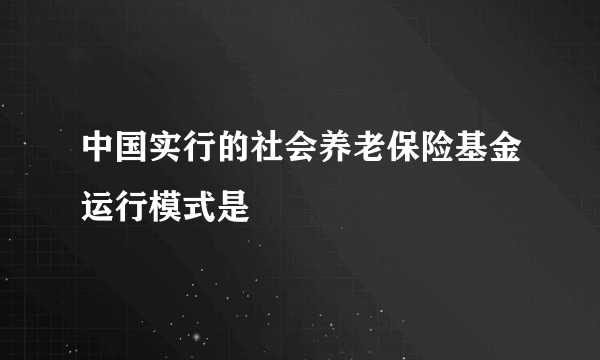 中国实行的社会养老保险基金运行模式是