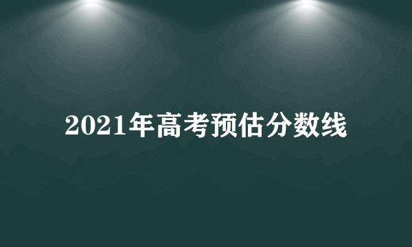 2021年高考预估分数线