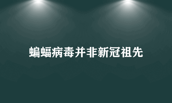 蝙蝠病毒并非新冠祖先