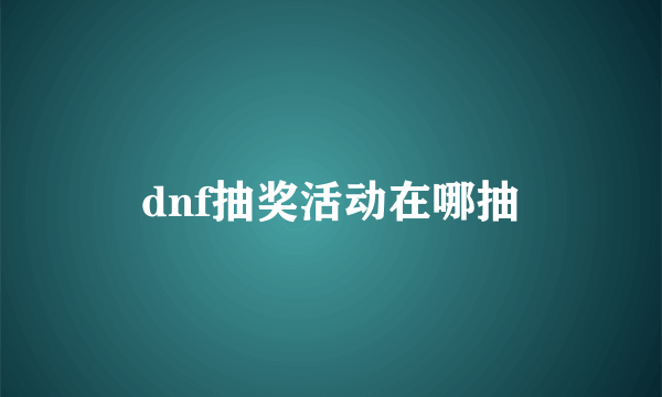 dnf抽奖活动在哪抽