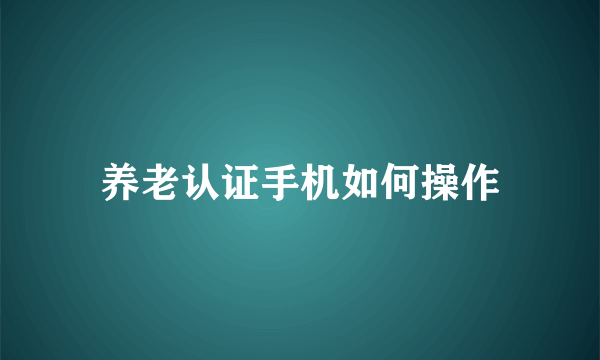 养老认证手机如何操作