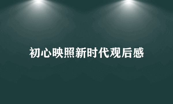 初心映照新时代观后感