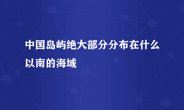 中国岛屿绝大部分分布在什么以南的海域