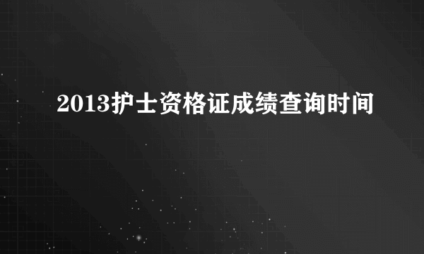 2013护士资格证成绩查询时间