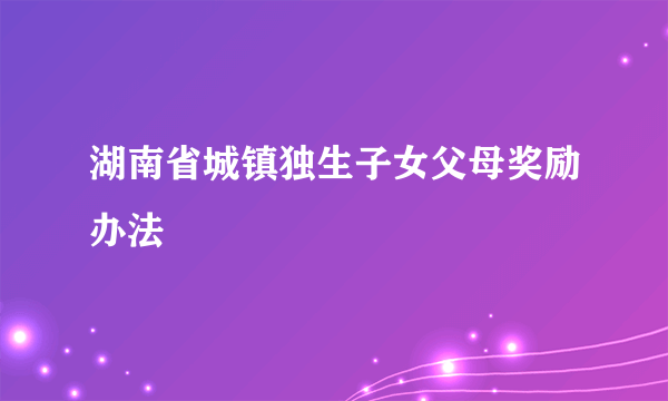 湖南省城镇独生子女父母奖励办法