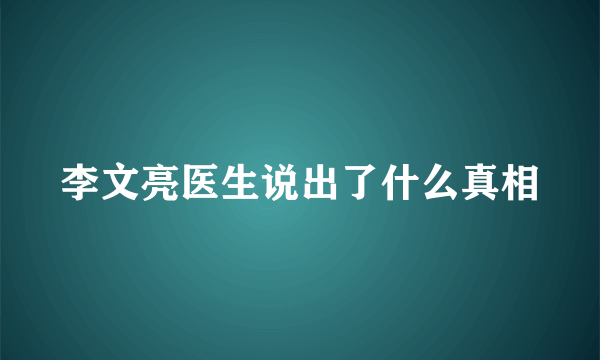 李文亮医生说出了什么真相