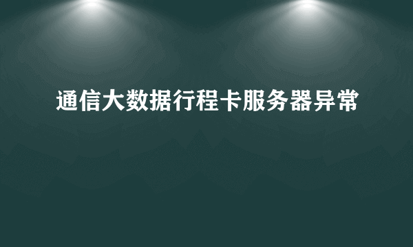 通信大数据行程卡服务器异常