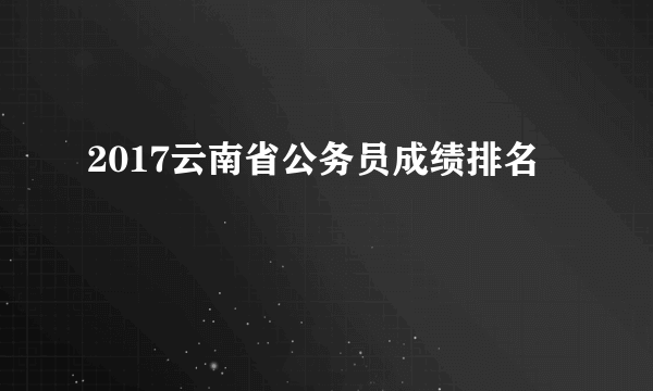 2017云南省公务员成绩排名