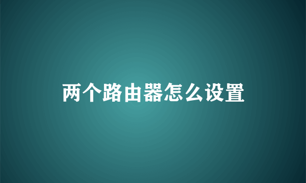 两个路由器怎么设置