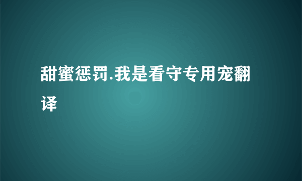 甜蜜惩罚.我是看守专用宠翻译