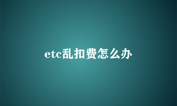 etc乱扣费怎么办