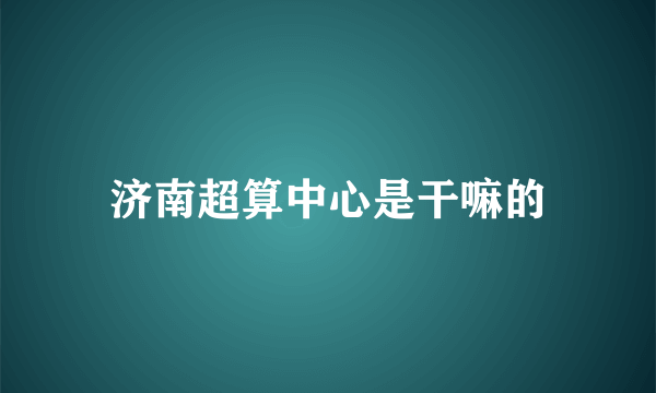 济南超算中心是干嘛的