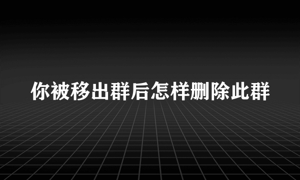 你被移出群后怎样删除此群