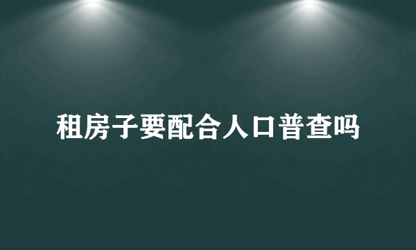 租房子要配合人口普查吗