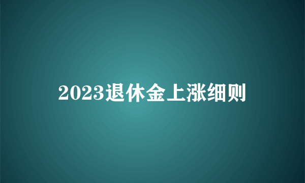 2023退休金上涨细则