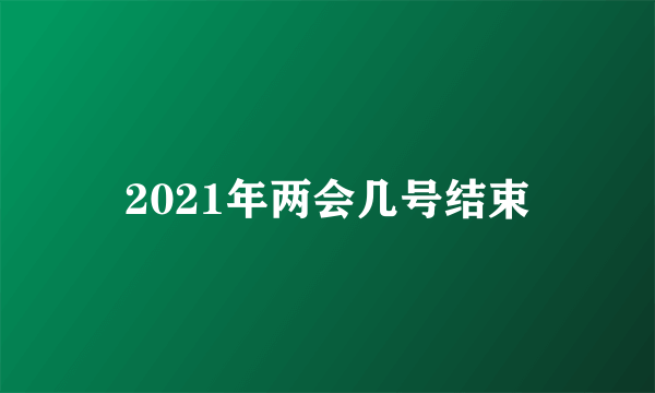 2021年两会几号结束