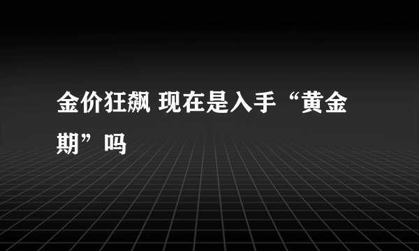 金价狂飙 现在是入手“黄金期”吗