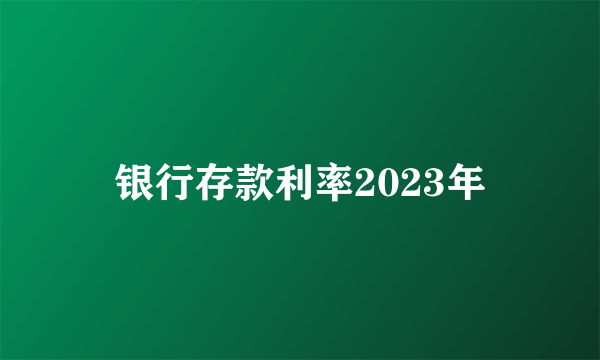 银行存款利率2023年