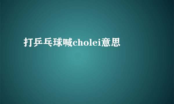 打乒乓球喊cholei意思