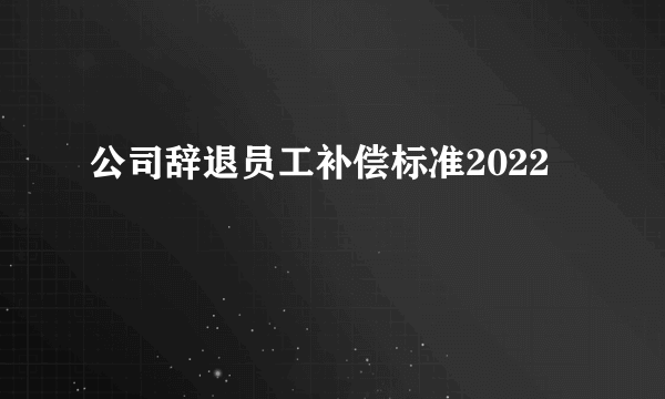 公司辞退员工补偿标准2022