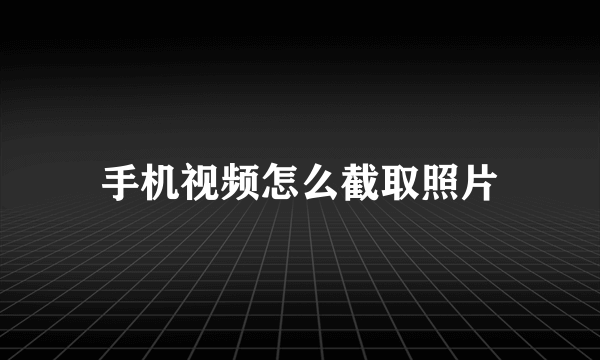 手机视频怎么截取照片