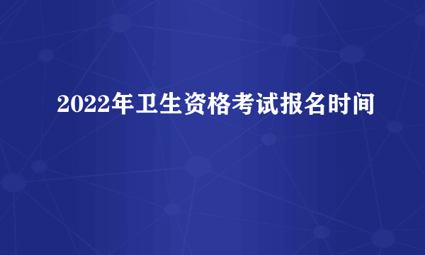 2022年卫生资格考试报名时间