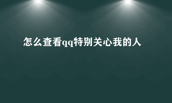 怎么查看qq特别关心我的人