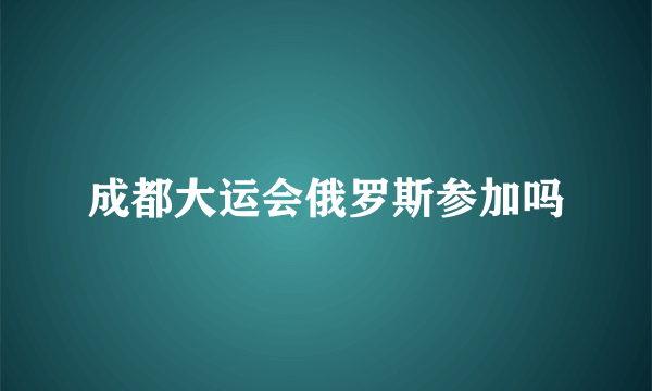 成都大运会俄罗斯参加吗